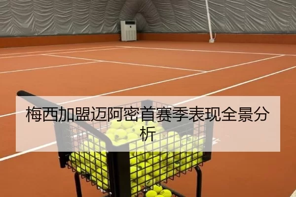 梅西加盟迈阿密首赛季表现全景分析