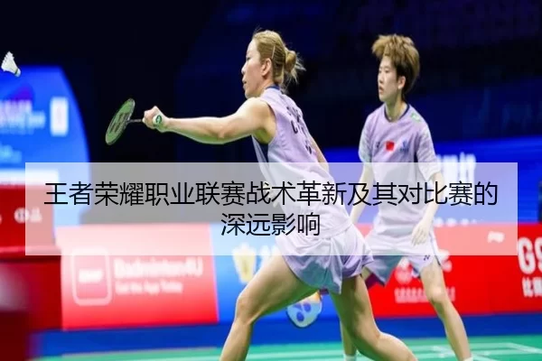 王者荣耀职业联赛战术革新及其对比赛的深远影响
