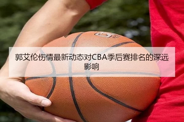 郭艾伦伤情最新动态对CBA季后赛排名的深远影响