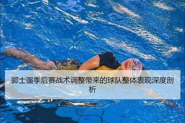 郭士强季后赛战术调整带来的球队整体表现深度剖析