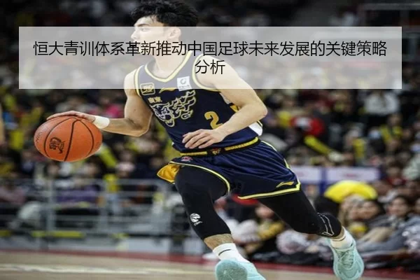 恒大青训体系革新推动中国足球未来发展的关键策略分析