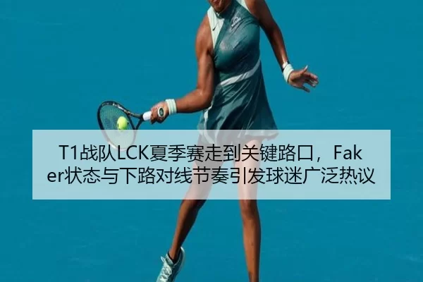 T1战队LCK夏季赛走到关键路口，Faker状态与下路对线节奏引发球迷广泛热议